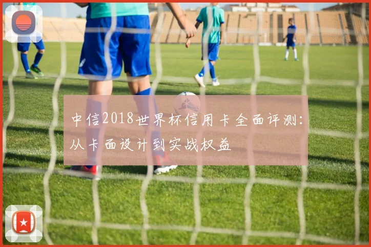 中信2018世界杯信用卡全面评测：从卡面设计到实战权益