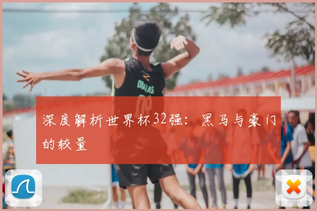 深度解析世界杯32强：黑马与豪门的较量