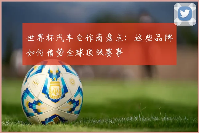 世界杯汽车合作商盘点：这些品牌如何借势全球顶级赛事
