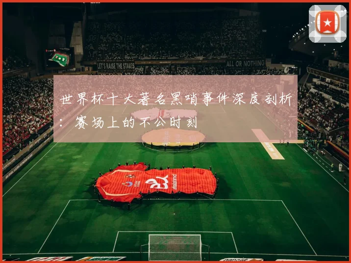 世界杯十大著名黑哨事件深度剖析:赛场上的不公时刻