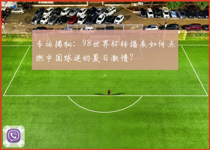专访揭秘：98世界杯转播表如何点燃中国球迷的夏日激情？