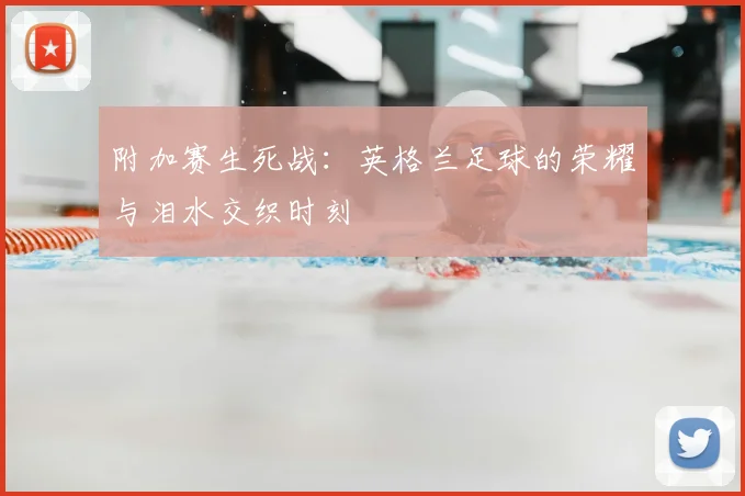 附加赛生死战：英格兰足球的荣耀与泪水交织时刻