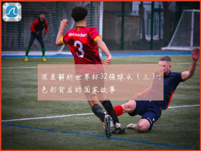 深度解析世界杯32强球衣（三）：色彩背后的国家故事
