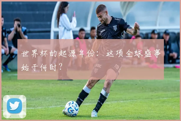 世界杯的起源年份：这项全球盛事始于何时？