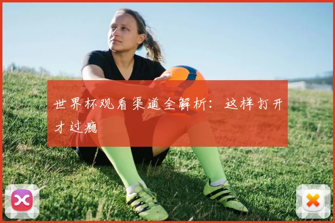 世界杯观看渠道全解析：这样打开才过瘾