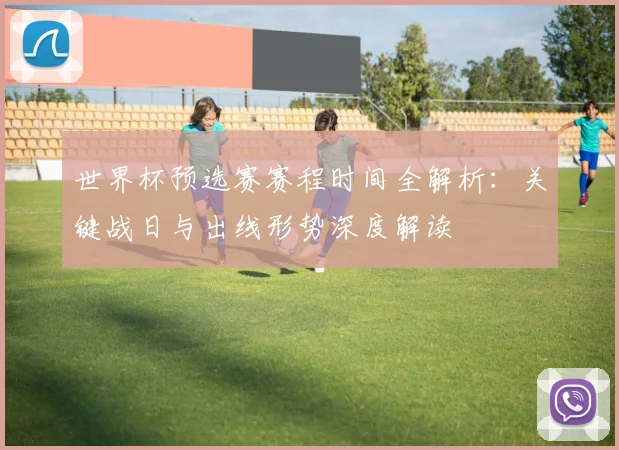 世界杯预选赛赛程时间全解析：关键战日与出线形势深度解读