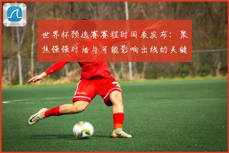 世界杯预选赛赛程时间表发布:聚焦强强对话与可能影响出线的关键战役