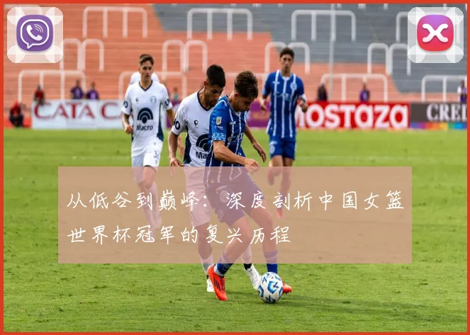 从低谷到巅峰:深度剖析中国女篮世界杯冠军的复兴历程