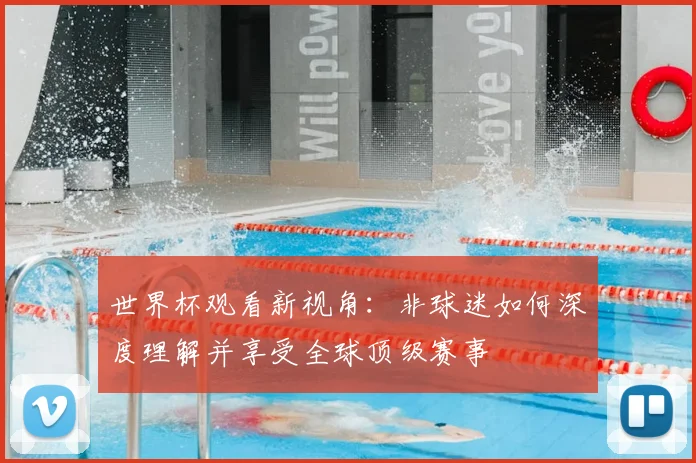世界杯观看新视角：非球迷如何深度理解并享受全球顶级赛事