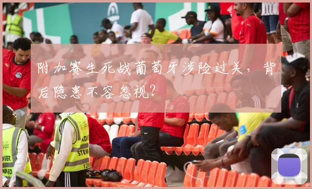 附加赛生死战葡萄牙涉险过关，背后隐患不容忽视？