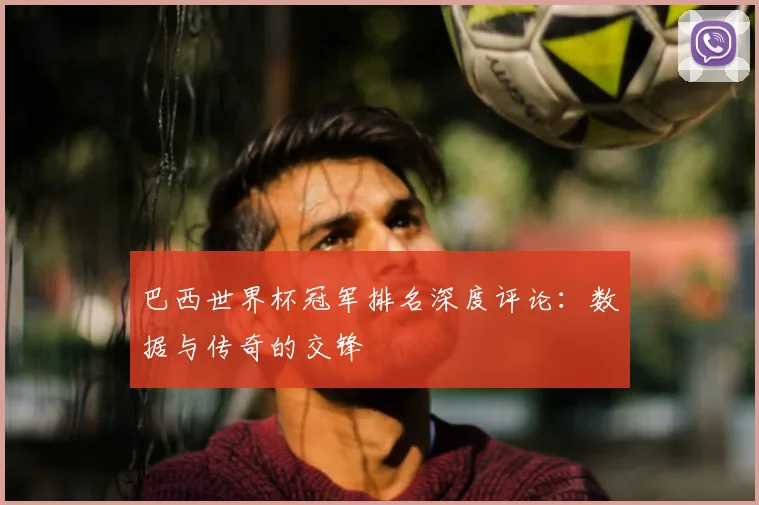 巴西世界杯冠军排名深度评论：数据与传奇的交锋