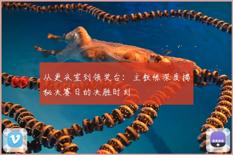 从更衣室到领奖台:主教练深度揭秘决赛日的决胜时刻