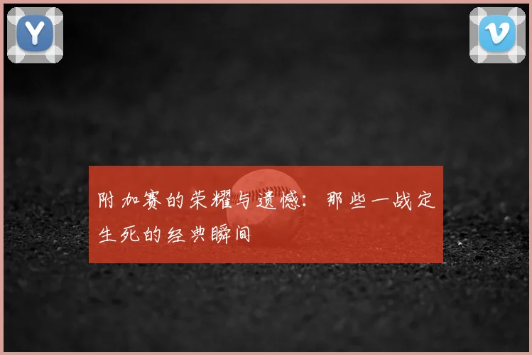 附加赛的荣耀与遗憾：那些一战定生死的经典瞬间