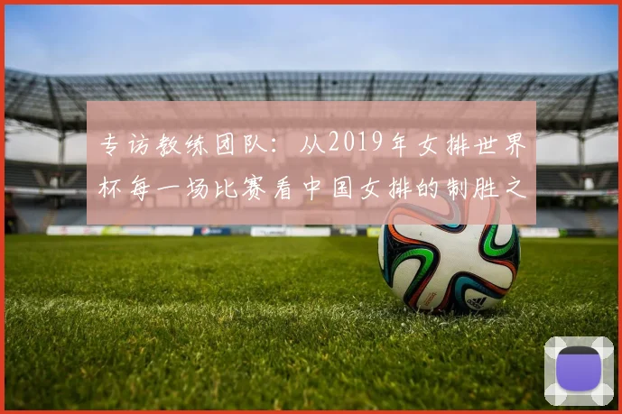 专访教练团队：从2019年女排世界杯每一场比赛看中国女排的制胜之道