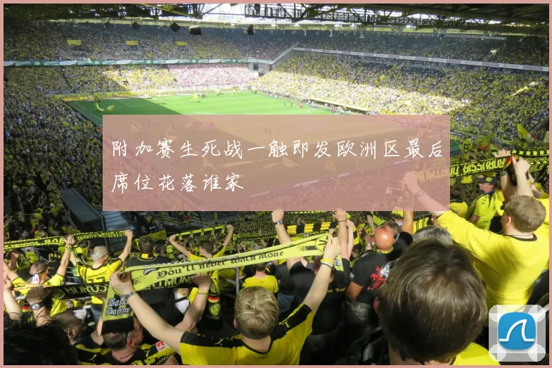附加赛生死战一触即发欧洲区最后席位花落谁家
