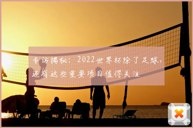 专访揭秘:2022世界杯除了足球,还有这些重要项目值得关注