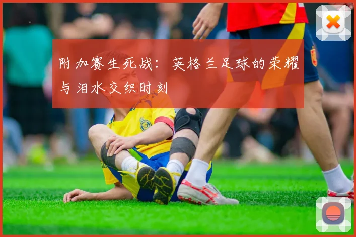 附加赛生死战：英格兰足球的荣耀与泪水交织时刻
