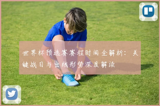 世界杯预选赛赛程时间全解析：关键战日与出线形势深度解读