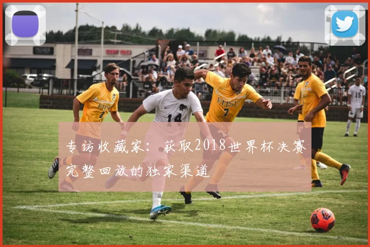 专访收藏家:获取2018世界杯决赛完整回放的独家渠道