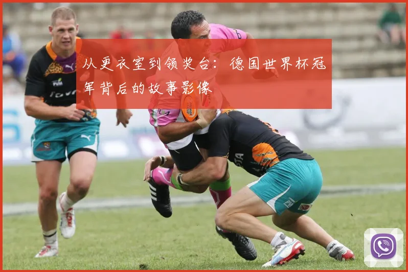 从更衣室到领奖台:德国世界杯冠军背后的故事影像