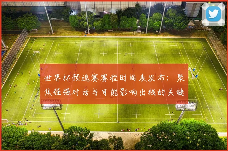 世界杯预选赛赛程时间表发布:聚焦强强对话与可能影响出线的关键战役