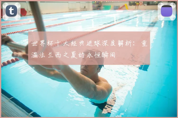 世界杯十大经典进球深度解析:重温法兰西之夏的永恒瞬间