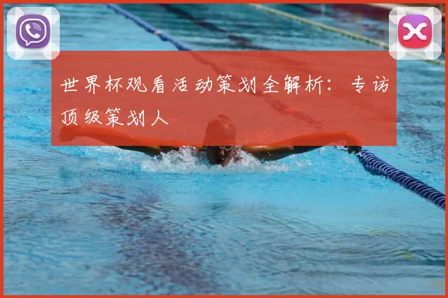 世界杯观看活动策划全解析：专访顶级策划人