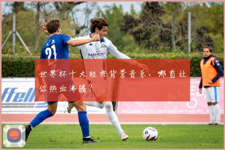 世界杯十大经典背景音乐,哪首让你热血沸腾?