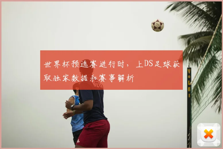 世界杯预选赛进行时,上DS足球获取独家数据和赛事解析