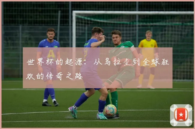 世界杯的起源：从乌拉圭到全球狂欢的传奇之路