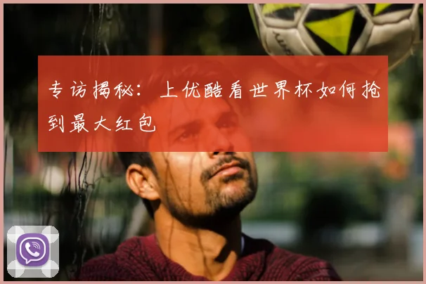 专访揭秘:上优酷看世界杯如何抢到最大红包
