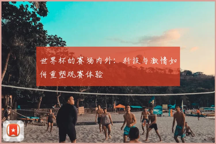 世界杯的赛场内外:科技与激情如何重塑观赛体验