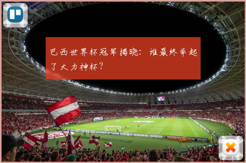 巴西世界杯冠军揭晓：谁最终举起了大力神杯？