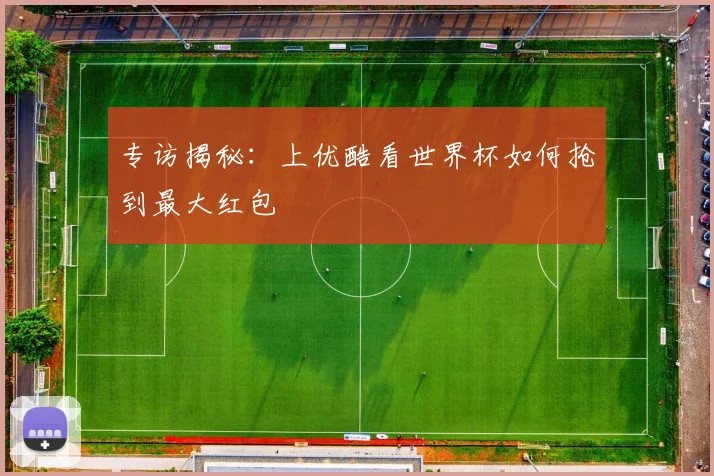 专访揭秘：上优酷看世界杯如何抢到最大红包