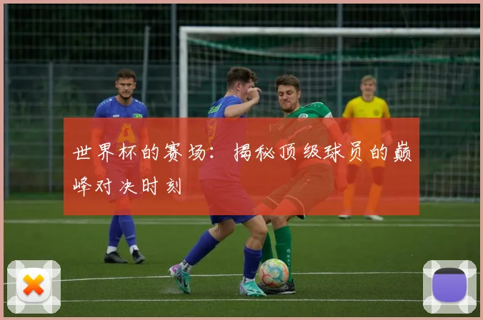世界杯的赛场:揭秘顶级球员的巅峰对决时刻