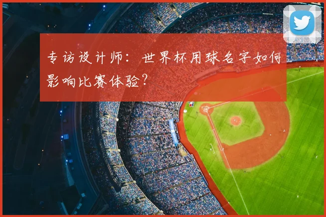 专访设计师：世界杯用球名字如何影响比赛体验？