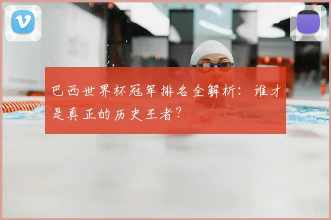 巴西世界杯冠军排名全解析：谁才是真正的历史王者？