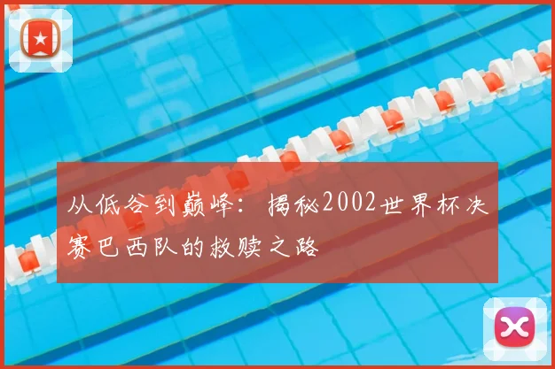 从低谷到巅峰：揭秘2002世界杯决赛巴西队的救赎之路