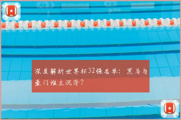 深度解析世界杯32强名单：黑马与豪门谁主沉浮？