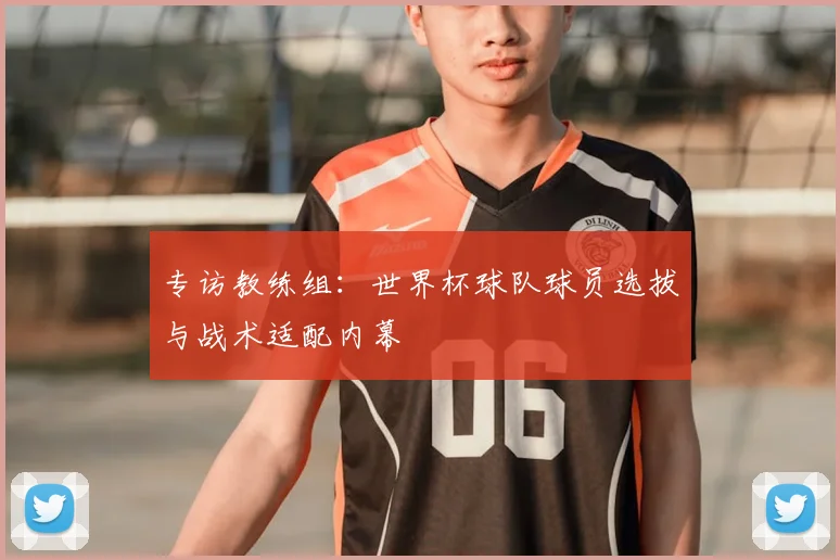 专访教练组:世界杯球队球员选拔与战术适配内幕