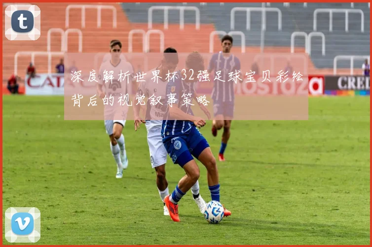 深度解析世界杯32强足球宝贝彩绘背后的视觉叙事策略