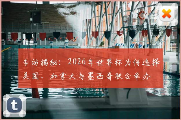 专访揭秘:2026年世界杯为何选择美国、加拿大与墨西哥联合举办