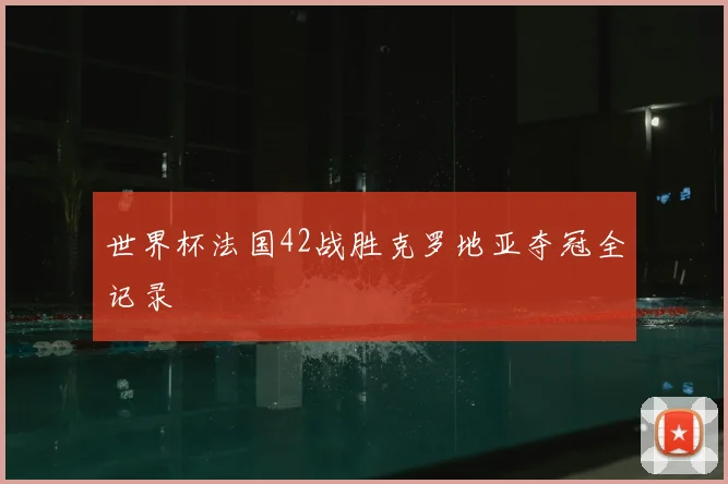 世界杯法国42战胜克罗地亚夺冠全记录