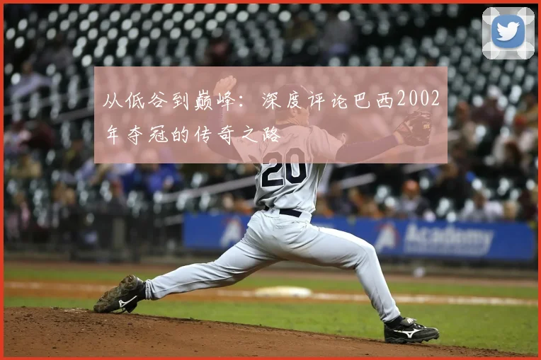 从低谷到巅峰:深度评论巴西2002年夺冠的传奇之路