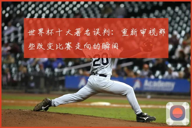 世界杯十大著名误判:重新审视那些改变比赛走向的瞬间