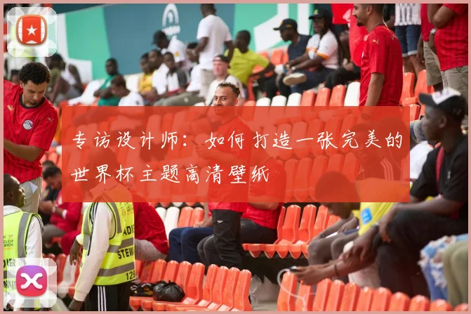 专访设计师:如何打造一张完美的世界杯主题高清壁纸