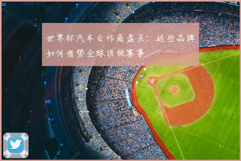 世界杯汽车合作商盘点：这些品牌如何借势全球顶级赛事