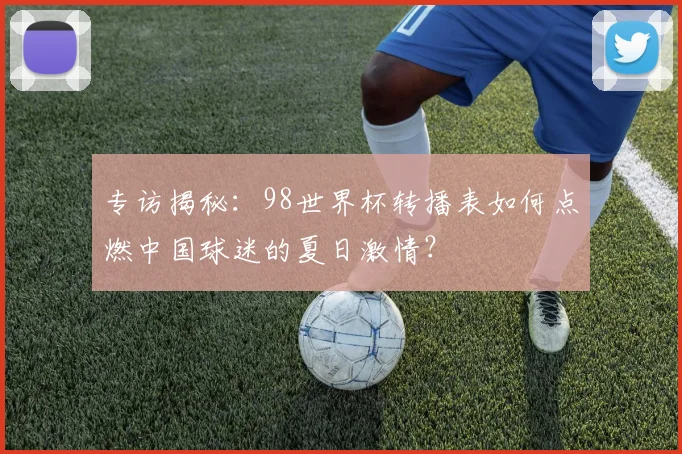 专访揭秘:98世界杯转播表如何点燃中国球迷的夏日激情?