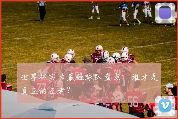 世界杯实力最强球队盘点：谁才是真正的王者？