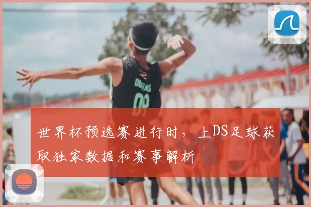 世界杯预选赛进行时,上DS足球获取独家数据和赛事解析